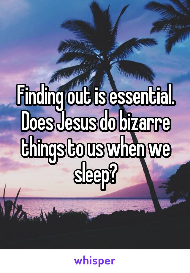 Finding out is essential. Does Jesus do bizarre things to us when we sleep?
