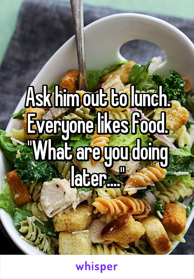 Ask him out to lunch. Everyone likes food. "What are you doing later...."