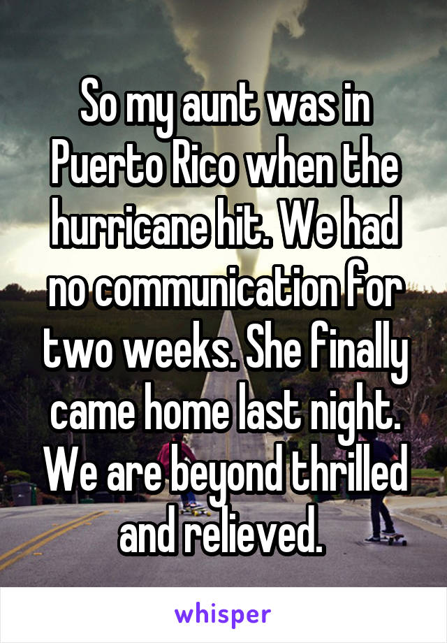 So my aunt was in Puerto Rico when the hurricane hit. We had no communication for two weeks. She finally came home last night. We are beyond thrilled and relieved. 