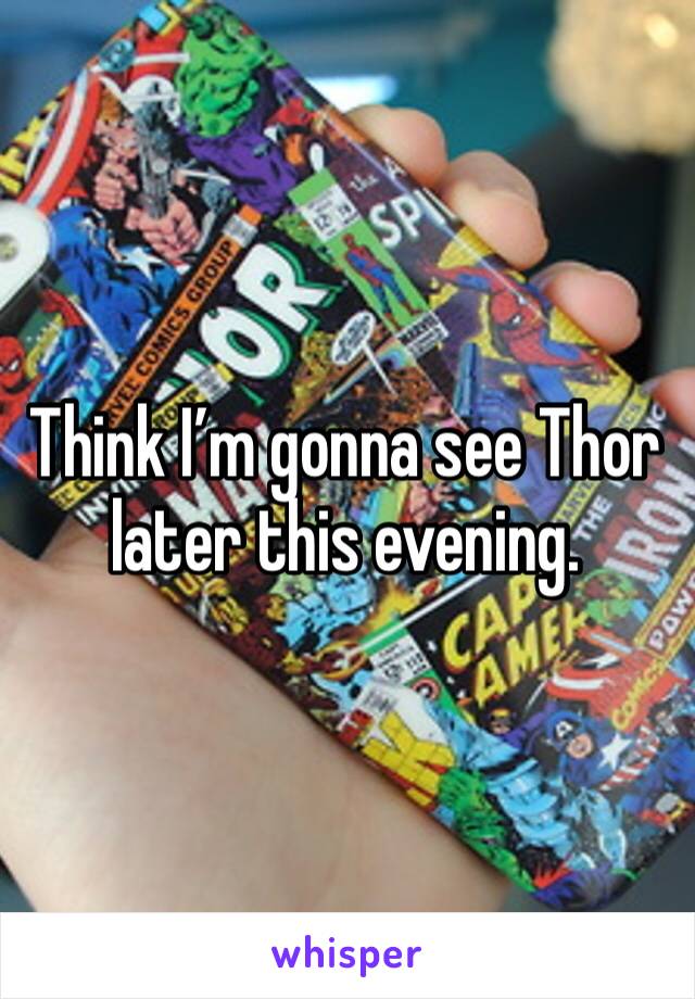 Think I’m gonna see Thor later this evening. 