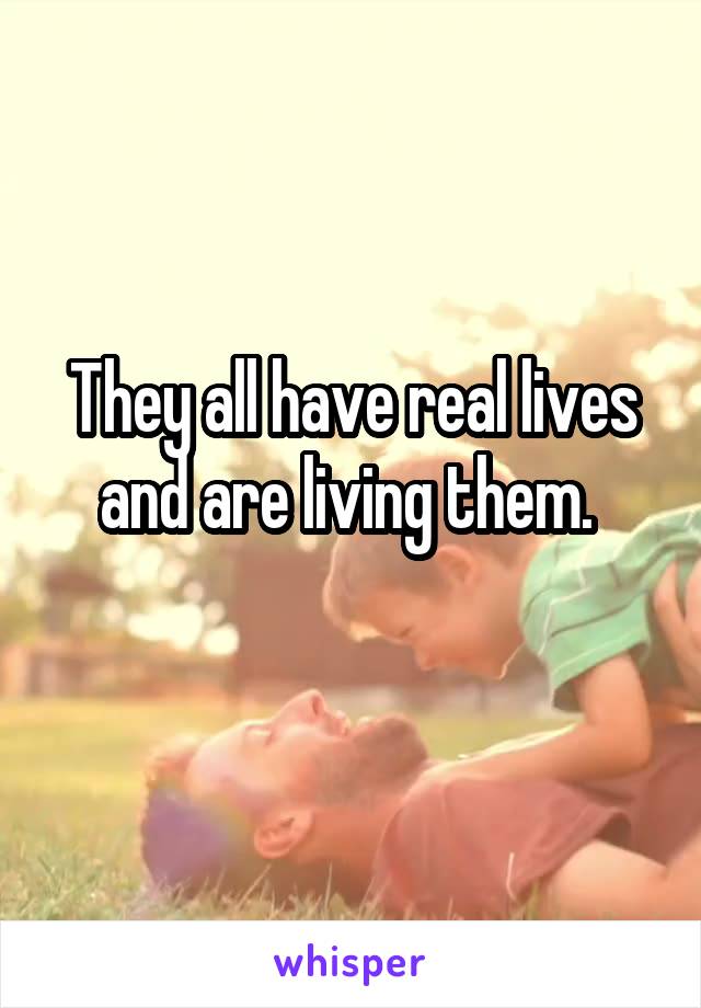 They all have real lives and are living them. 
