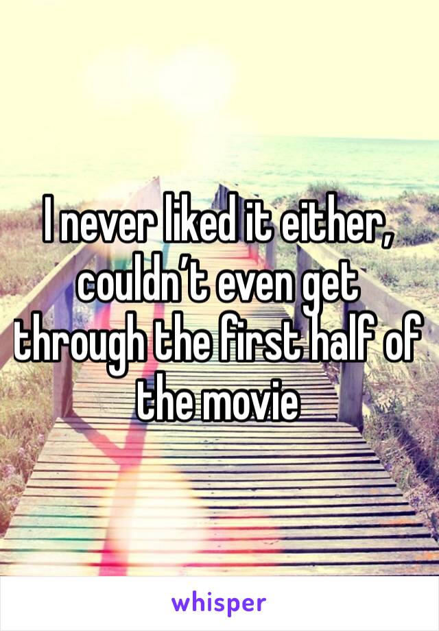 I never liked it either, couldn’t even get through the first half of the movie