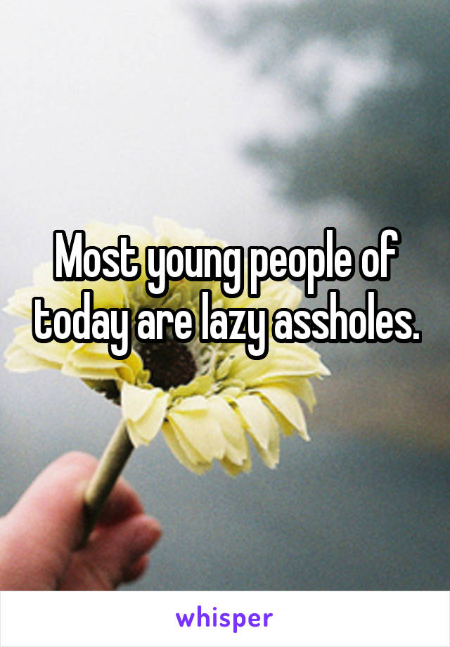 Most young people of today are lazy assholes. 