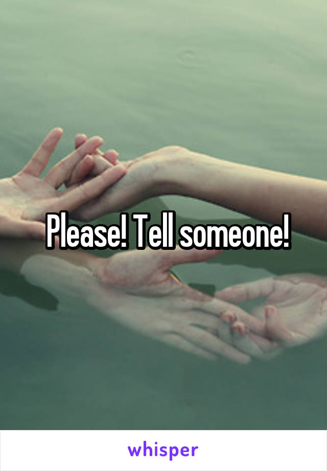  Please! Tell someone!
