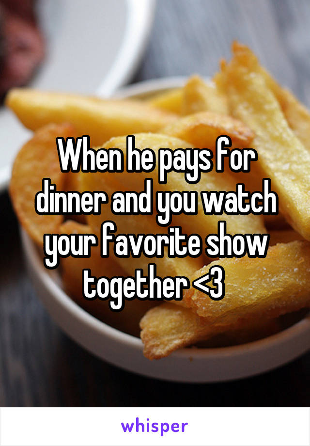 When he pays for dinner and you watch your favorite show together <3 