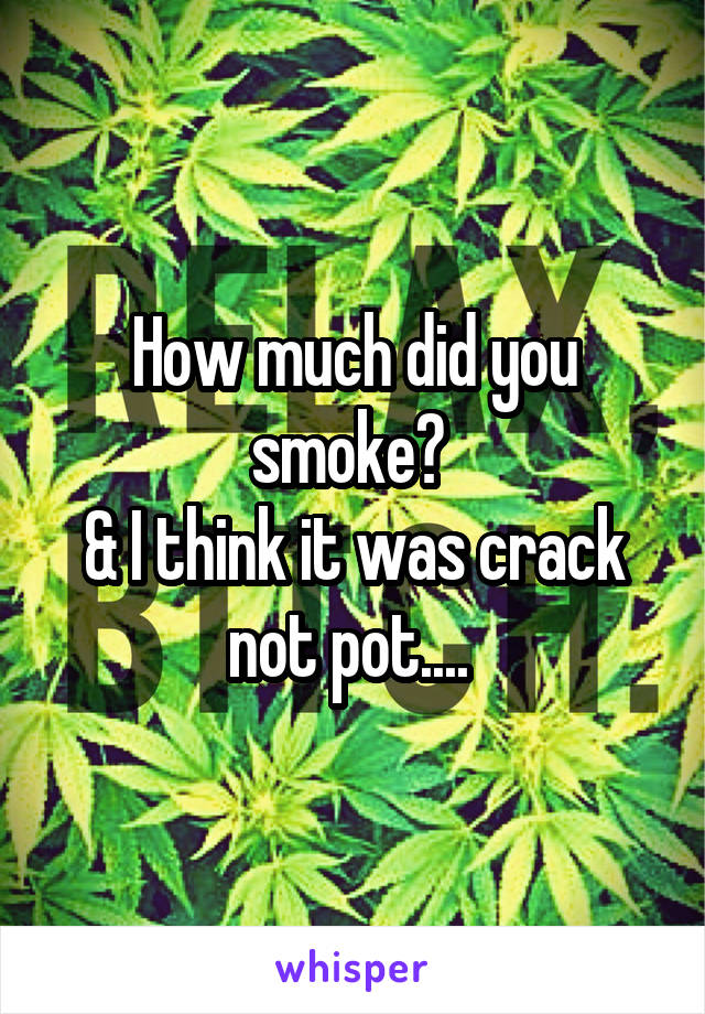 How much did you smoke? 
& I think it was crack not pot.... 