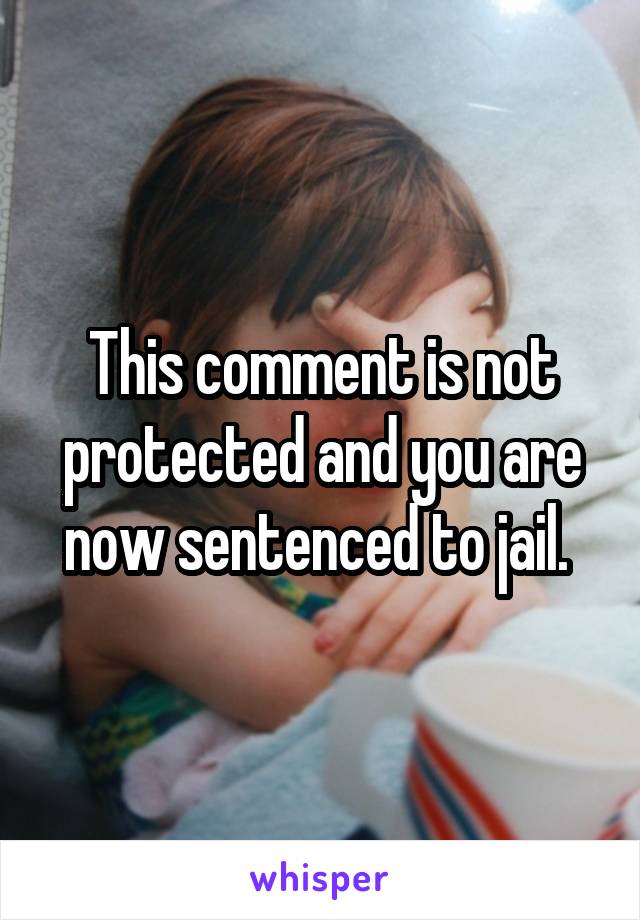 This comment is not protected and you are now sentenced to jail. 