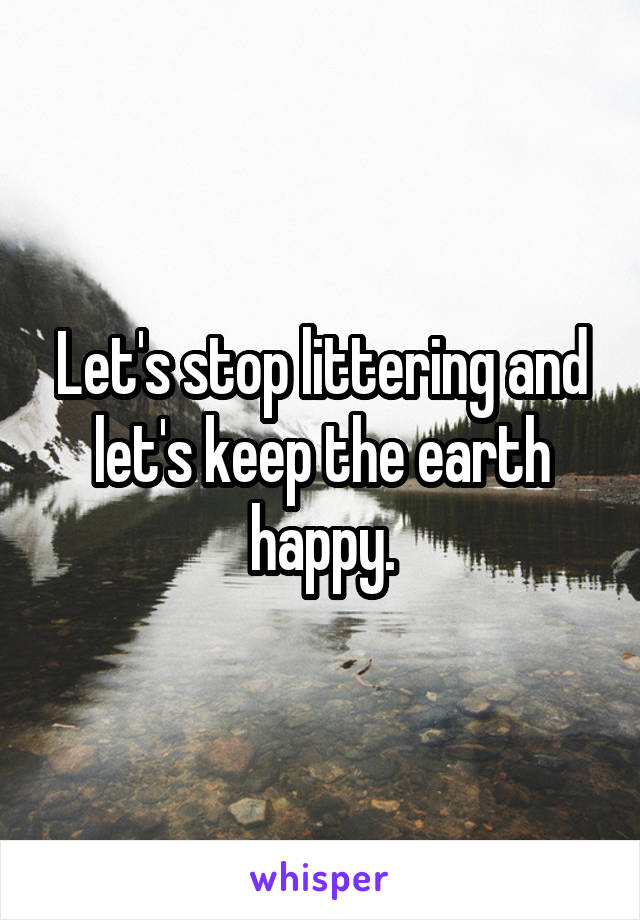 Let's stop littering and let's keep the earth happy.
