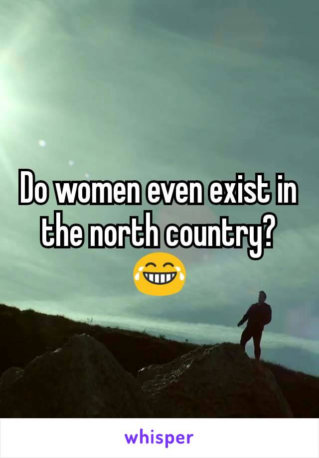 Do women even exist in the north country?
😂