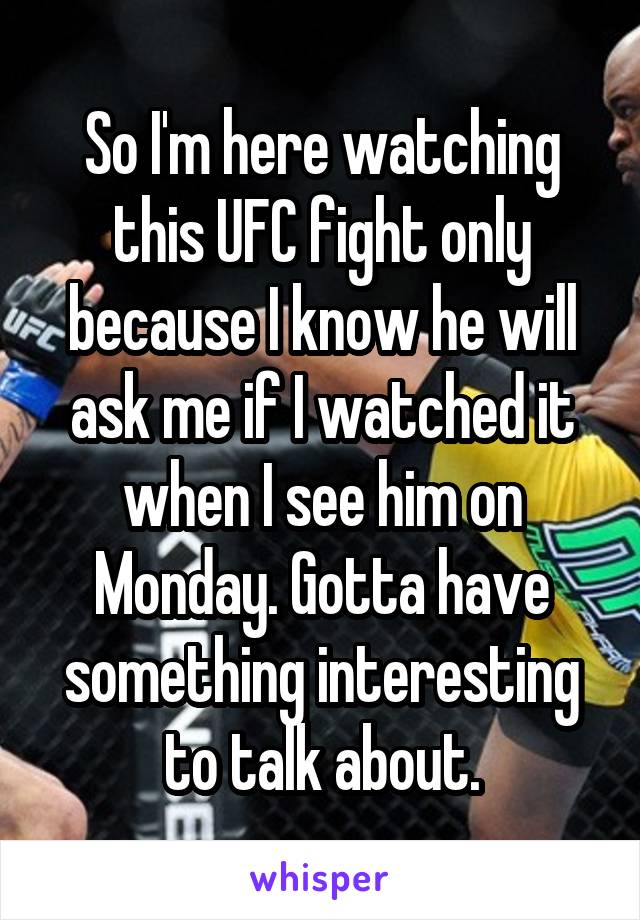 So I'm here watching this UFC fight only because I know he will ask me if I watched it when I see him on Monday. Gotta have something interesting to talk about.