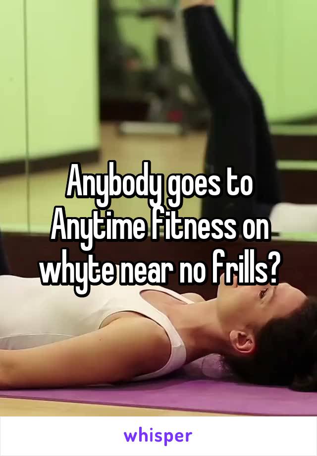 Anybody goes to Anytime fitness on whyte near no frills?