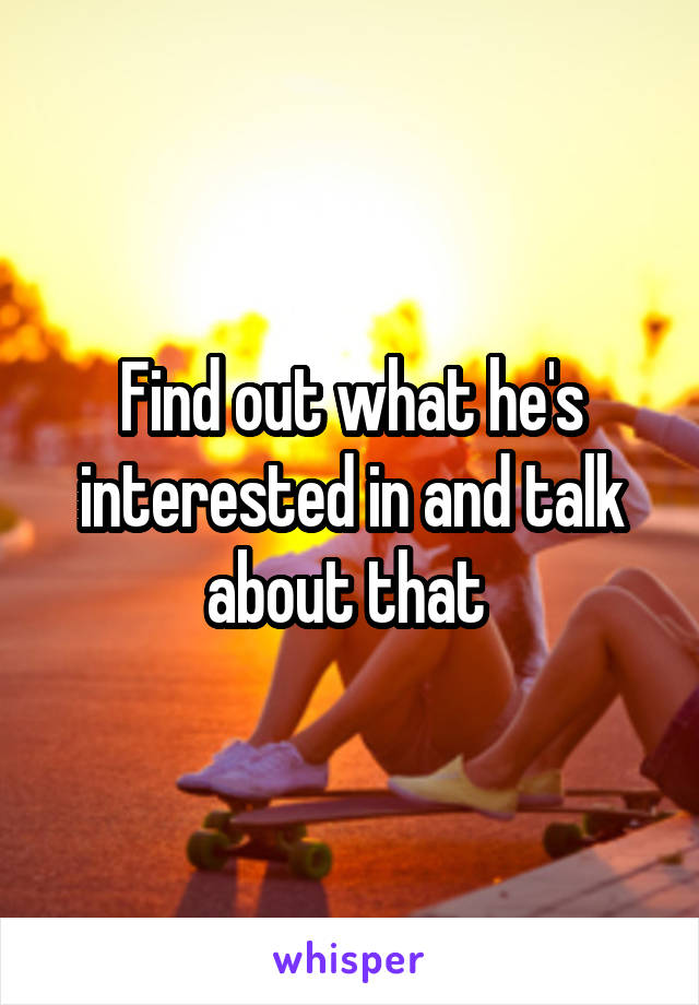 Find out what he's interested in and talk about that 