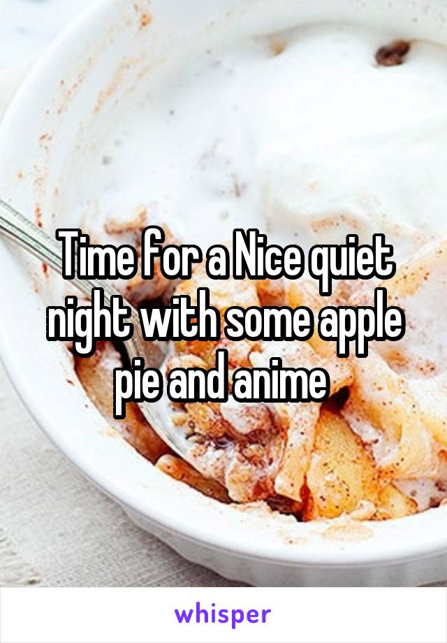 Time for a Nice quiet night with some apple pie and anime 