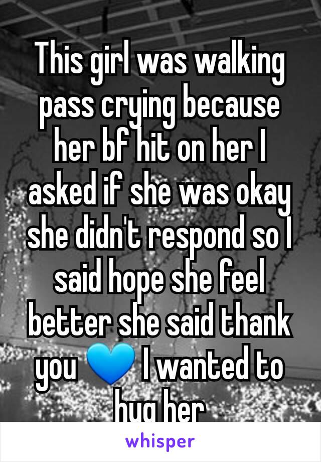 This girl was walking pass crying because her bf hit on her I asked if she was okay she didn't respond so I said hope she feel better she said thank you 💙 I wanted to hug her