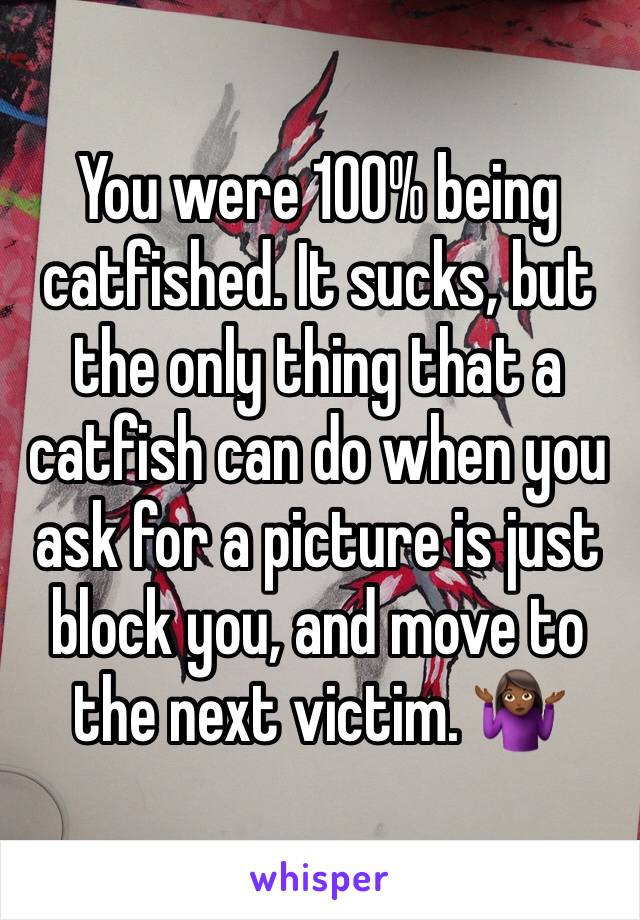 You were 100% being catfished. It sucks, but the only thing that a catfish can do when you ask for a picture is just block you, and move to the next victim. 🤷🏾‍♀️