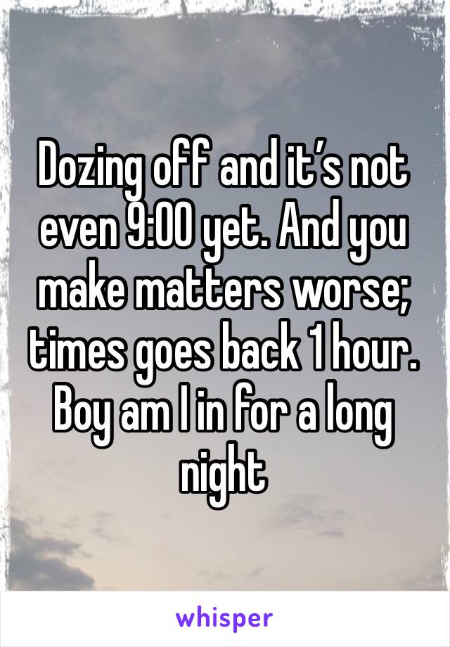 Dozing off and it’s not even 9:00 yet. And you make matters worse; times goes back 1 hour. Boy am I in for a long night 