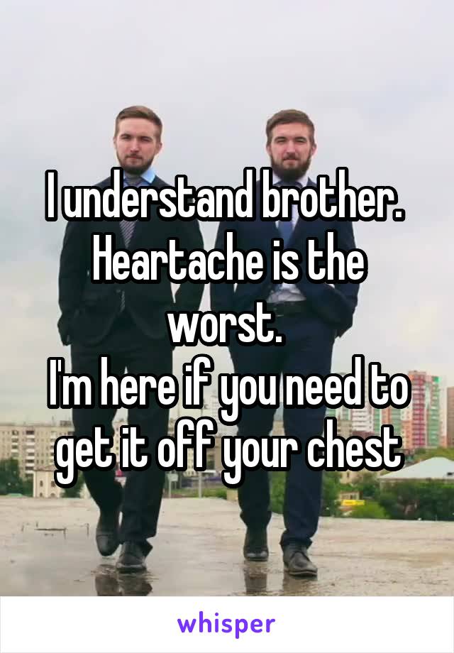 I understand brother. 
Heartache is the worst. 
I'm here if you need to get it off your chest