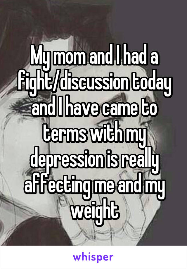 My mom and I had a fight/discussion today and I have came to terms with my depression is really affecting me and my weight