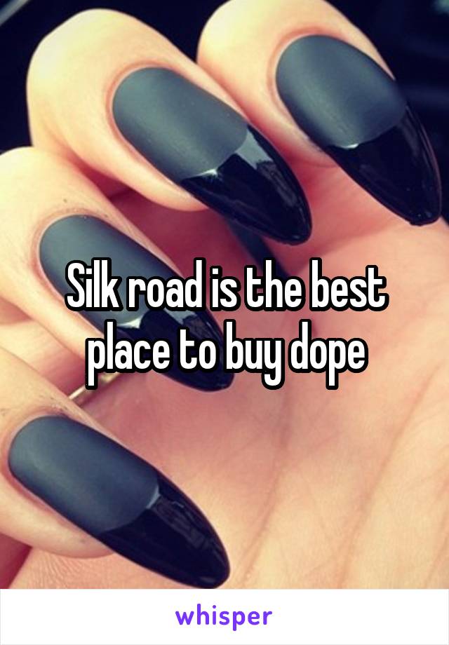 Silk road is the best place to buy dope
