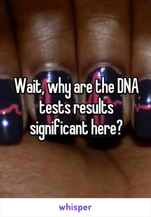 Wait, why are the DNA tests results significant here?