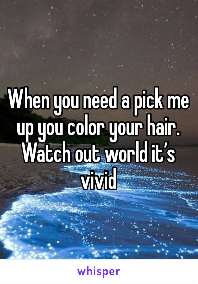 When you need a pick me up you color your hair. 
Watch out world it’s 
vivid 