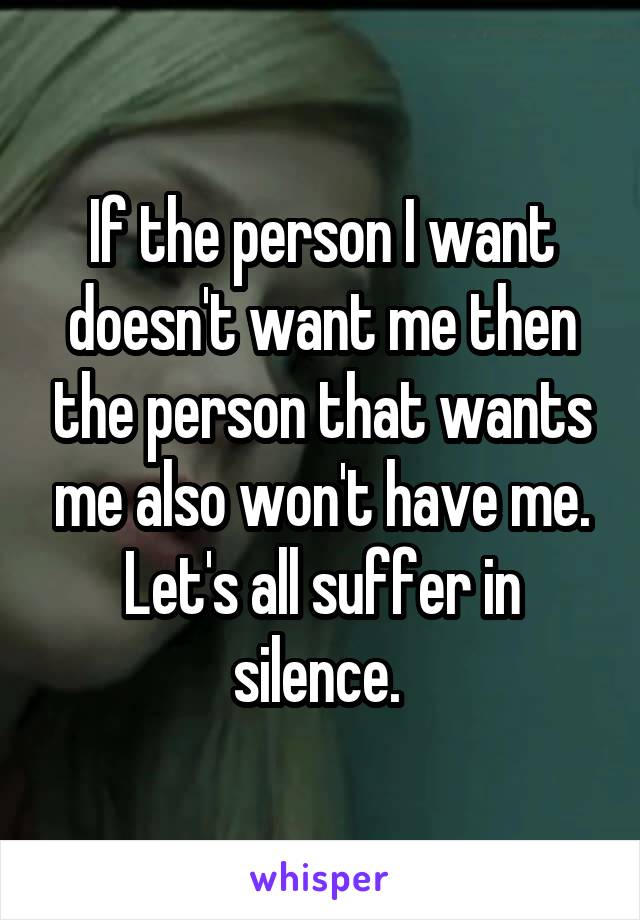 If the person I want doesn't want me then the person that wants me also won't have me. Let's all suffer in silence. 