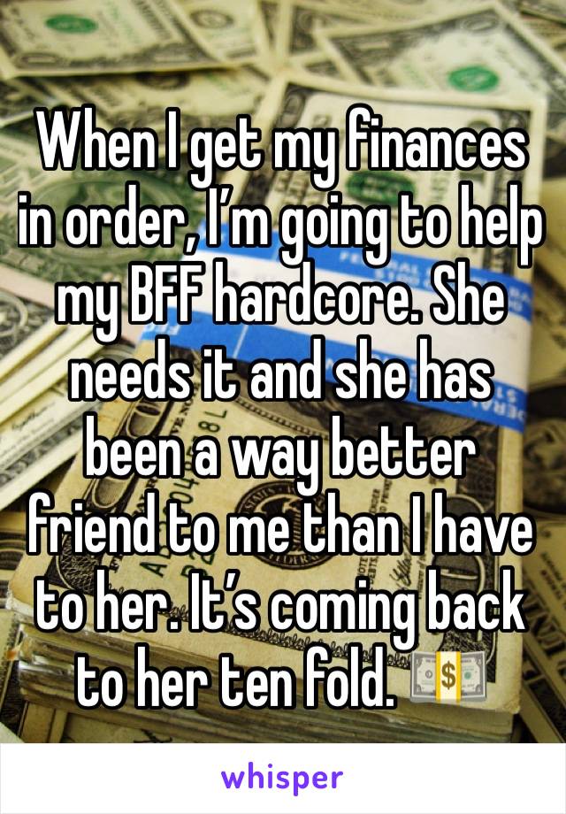 When I get my finances in order, I’m going to help my BFF hardcore. She needs it and she has been a way better friend to me than I have to her. It’s coming back to her ten fold. 💵
