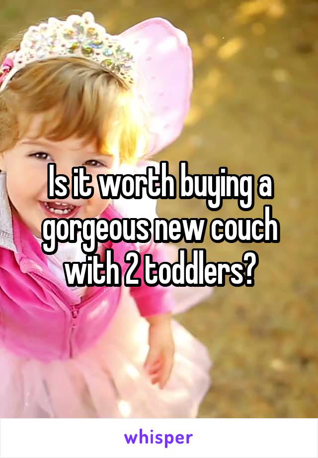 Is it worth buying a gorgeous new couch with 2 toddlers?