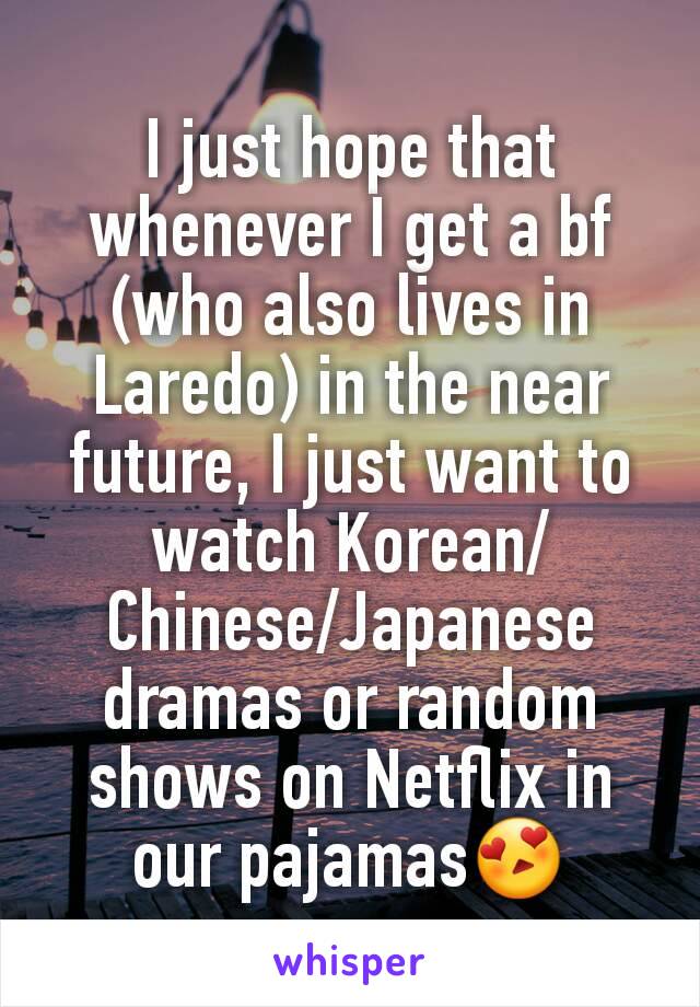 I just hope that whenever I get a bf (who also lives in Laredo) in the near future, I just want to watch Korean/Chinese/Japanese dramas or random shows on Netflix in our pajamas😍