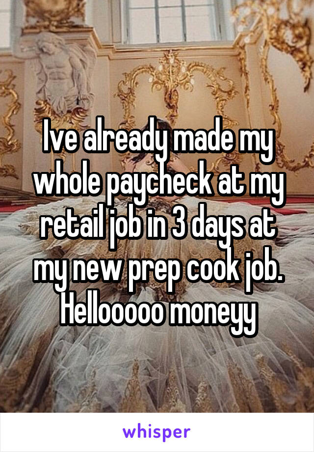 Ive already made my whole paycheck at my retail job in 3 days at my new prep cook job. Hellooooo moneyy