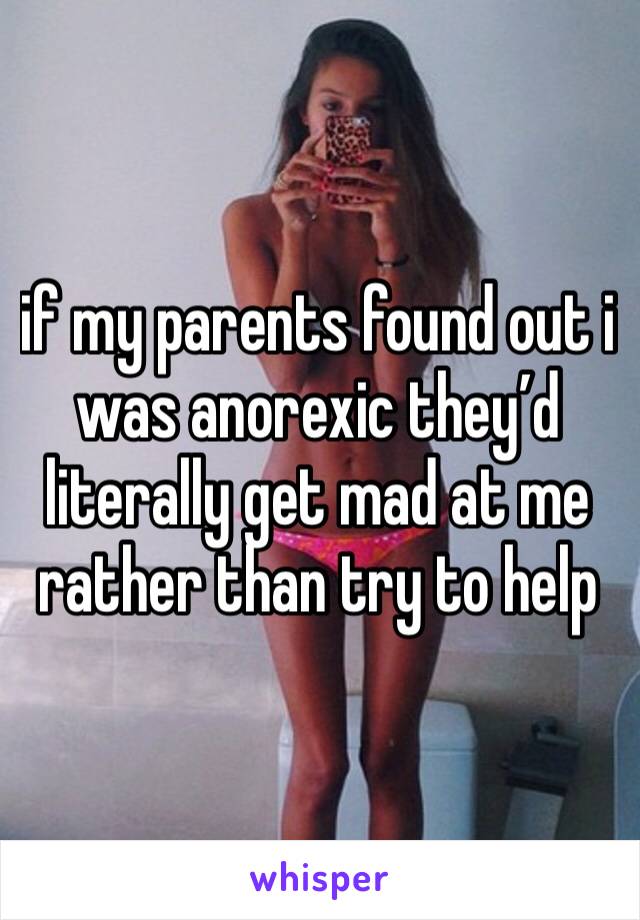 if my parents found out i was anorexic they’d literally get mad at me rather than try to help