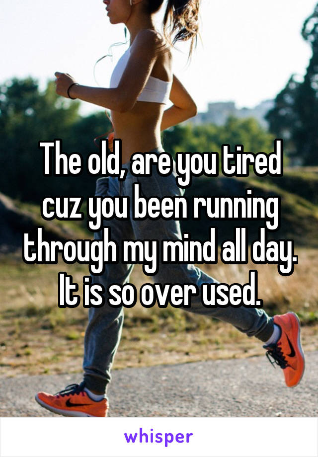 The old, are you tired cuz you been running through my mind all day. It is so over used.