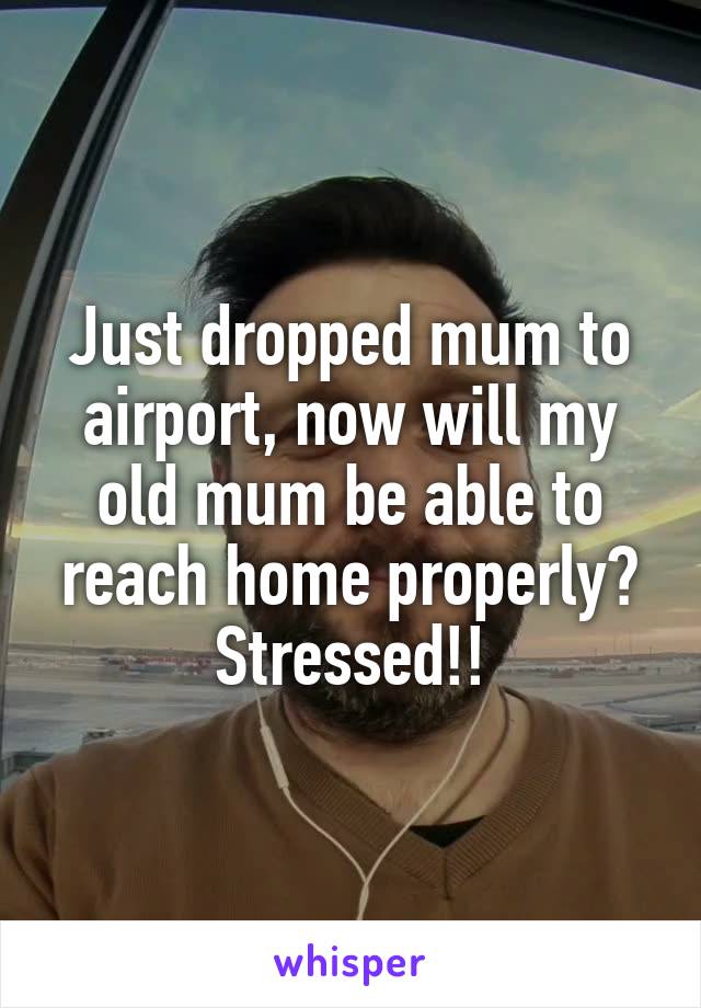 Just dropped mum to airport, now will my old mum be able to reach home properly?
 Stressed!! 