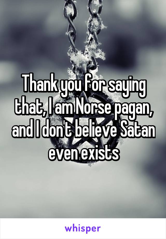 Thank you for saying that, I am Norse pagan, and I don't believe Satan even exists