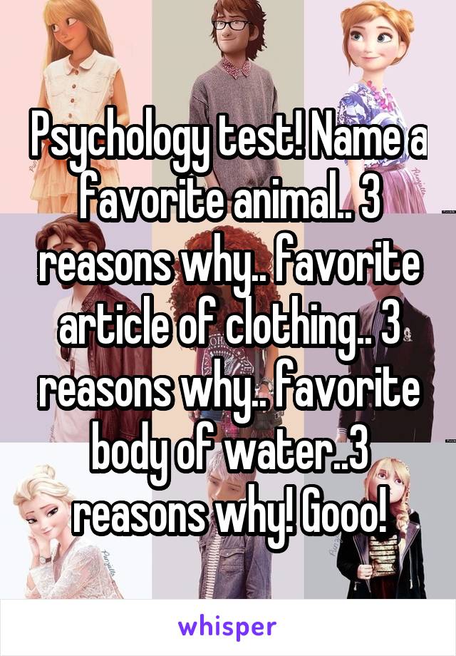 Psychology test! Name a favorite animal.. 3 reasons why.. favorite article of clothing.. 3 reasons why.. favorite body of water..3 reasons why! Gooo!