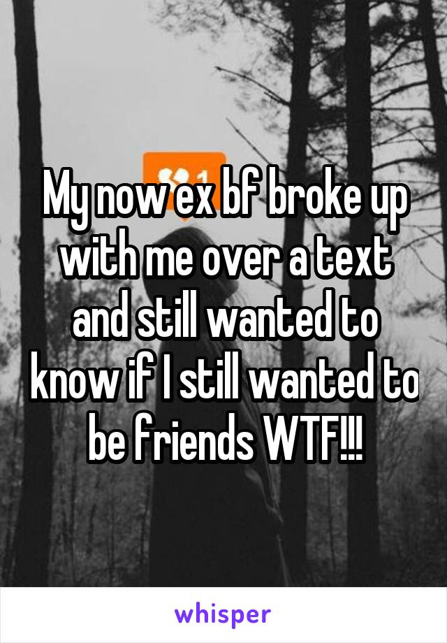 My now ex bf broke up with me over a text and still wanted to know if I still wanted to be friends WTF!!!