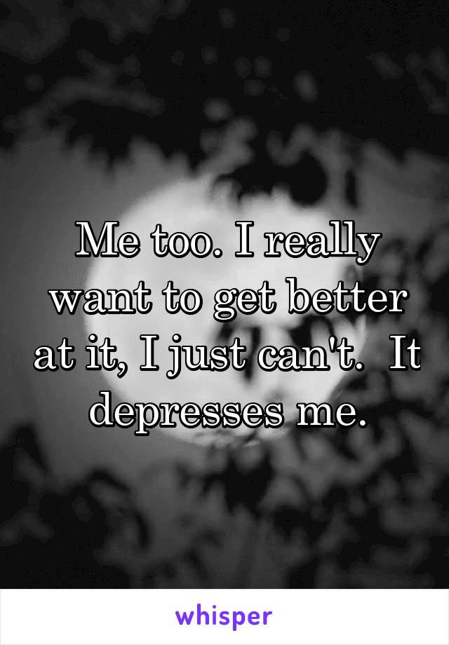 Me too. I really want to get better at it, I just can't.  It depresses me.