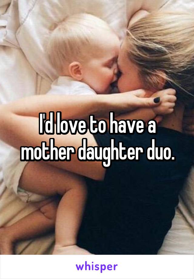 I'd love to have a mother daughter duo.