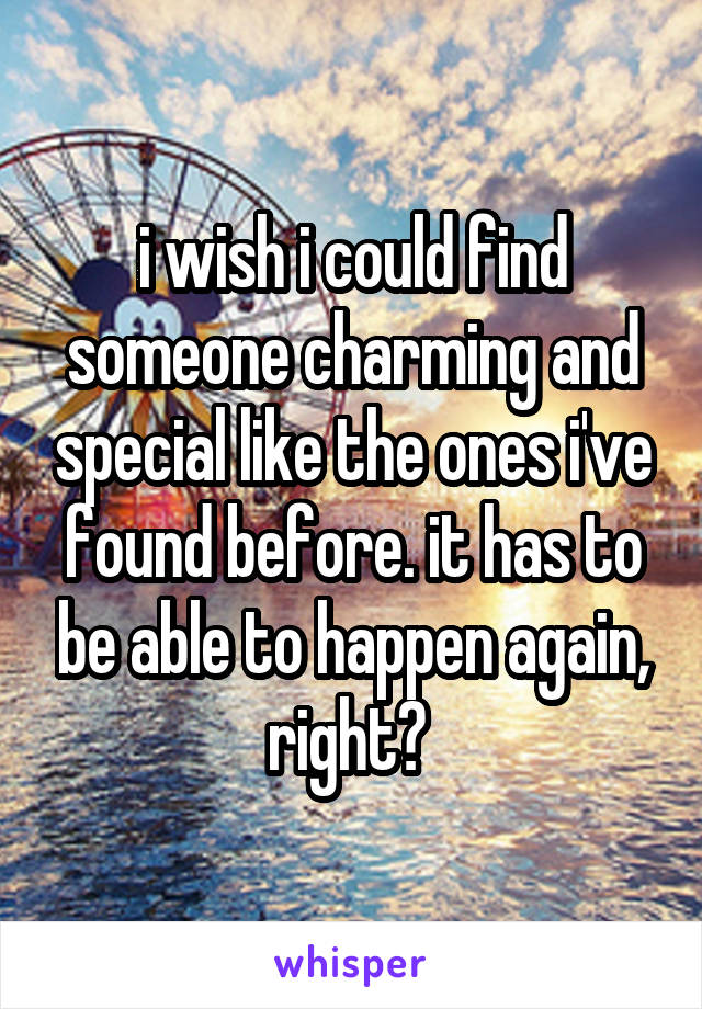 i wish i could find someone charming and special like the ones i've found before. it has to be able to happen again, right? 