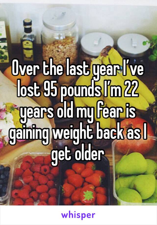 Over the last year I’ve lost 95 pounds I’m 22 years old my fear is gaining weight back as I get older 