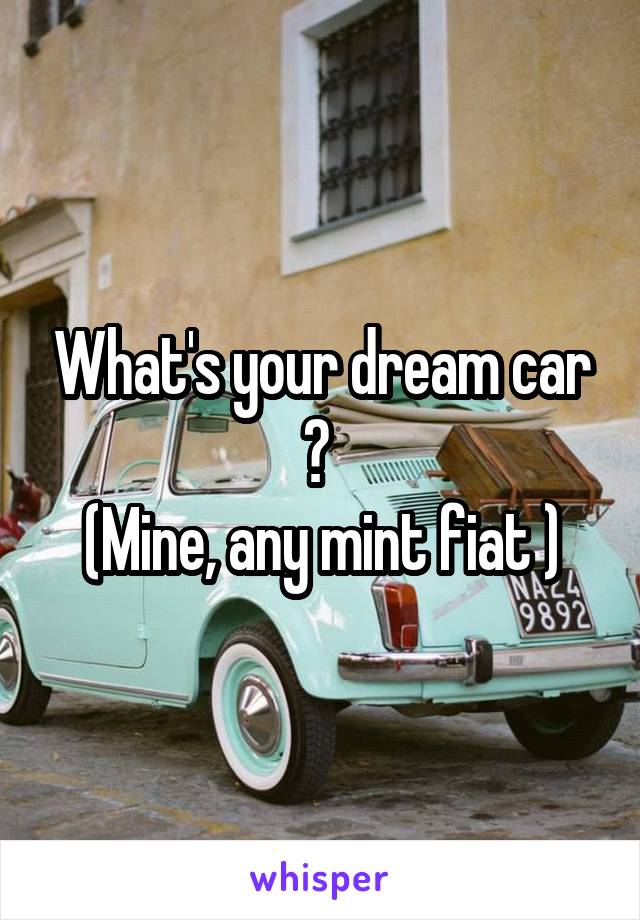 What's your dream car ? 
(Mine, any mint fiat )