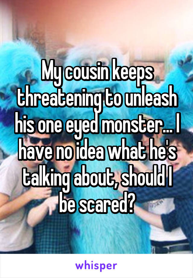 My cousin keeps threatening to unleash his one eyed monster... I have no idea what he's talking about, should I be scared?