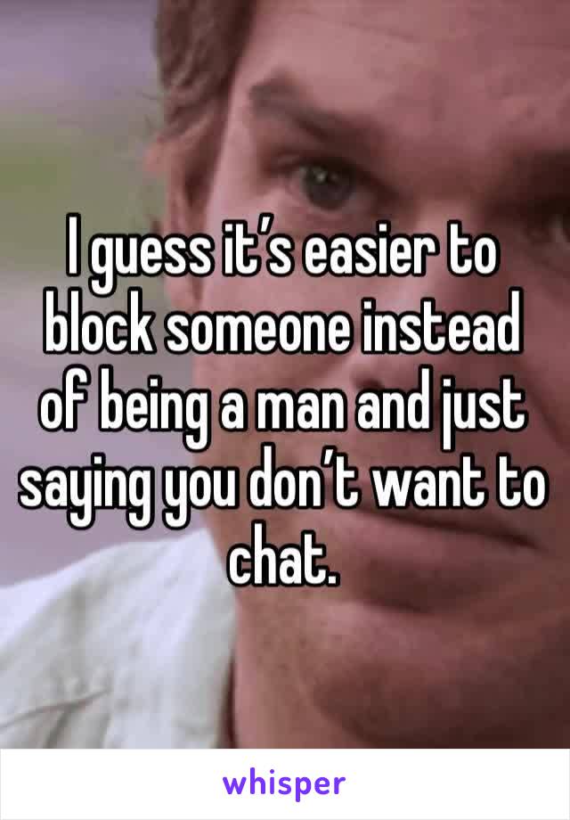 I guess it’s easier to block someone instead of being a man and just saying you don’t want to chat.
