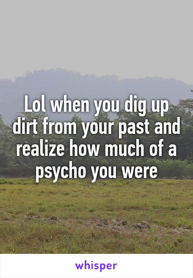 Lol when you dig up dirt from your past and realize how much of a psycho you were