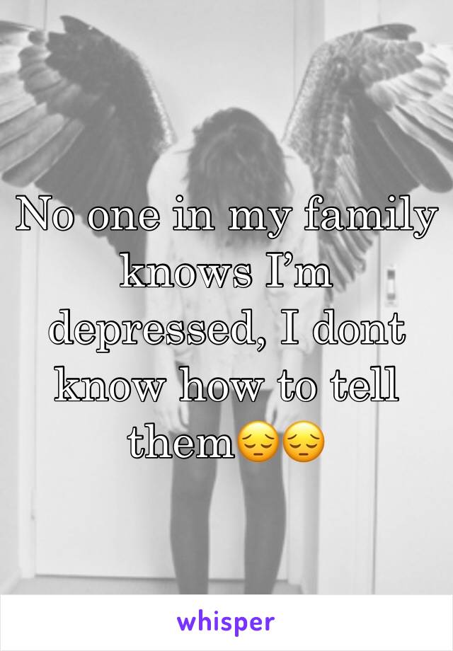 No one in my family knows I’m depressed, I dont know how to tell them😔😔