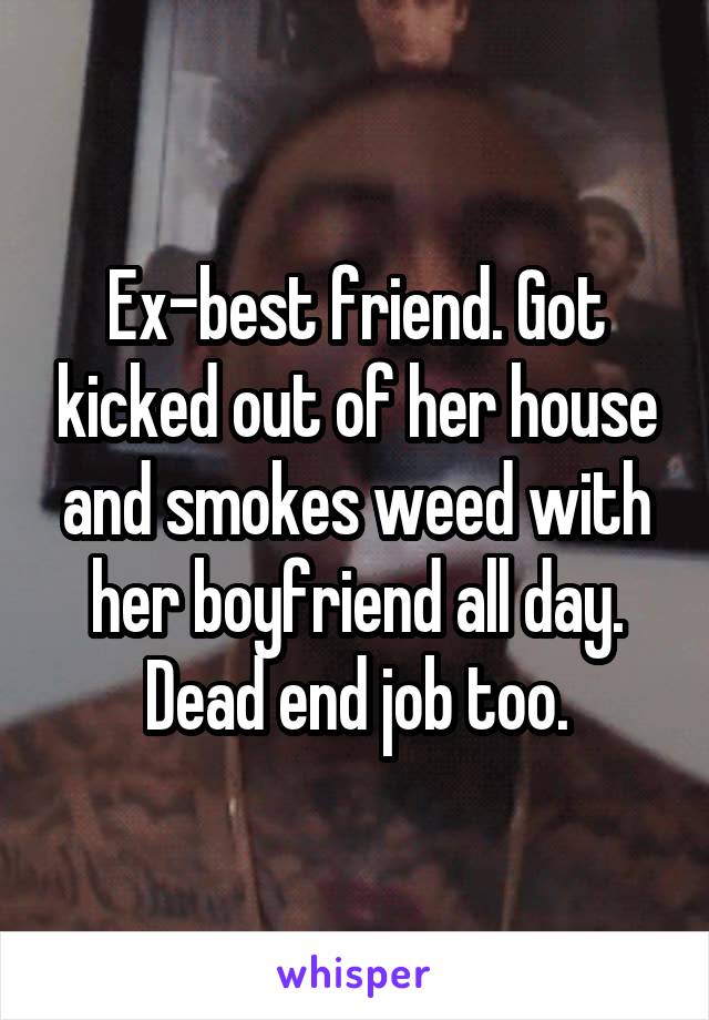 Ex-best friend. Got kicked out of her house and smokes weed with her boyfriend all day. Dead end job too.