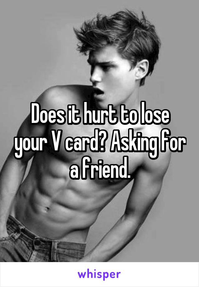 Does it hurt to lose your V card? Asking for a friend.