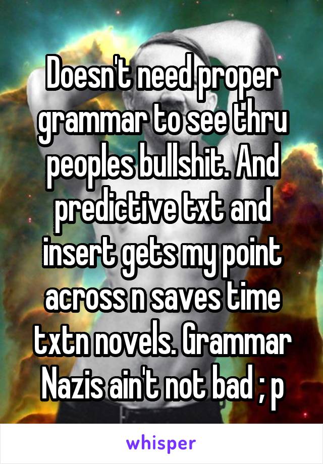 Doesn't need proper grammar to see thru peoples bullshit. And predictive txt and insert gets my point across n saves time txtn novels. Grammar Nazis ain't not bad ; p