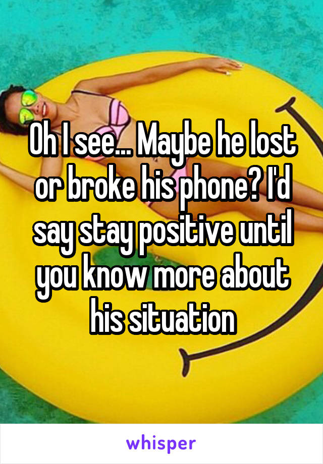 Oh I see... Maybe he lost or broke his phone? I'd say stay positive until you know more about his situation
