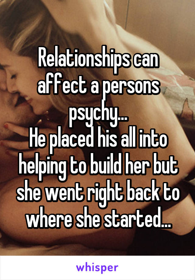 Relationships can affect a persons psychy...
He placed his all into helping to build her but she went right back to where she started...